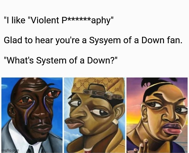 I was insecure so either I had to censor it or mark it NSFW. | "I like "Violent P******aphy"
 
Glad to hear you're a Sysyem of a Down fan.
 
"What's System of a Down?" | image tagged in cubism doubt | made w/ Imgflip meme maker