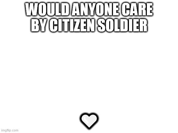 Blank White Template | WOULD ANYONE CARE BY CITIZEN SOLDIER; 🤍 | image tagged in blank white template | made w/ Imgflip meme maker