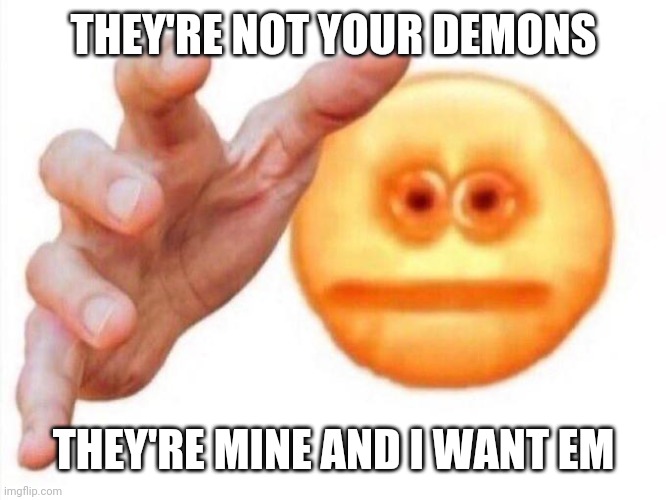 cursed emoji hand grabbing | THEY'RE NOT YOUR DEMONS THEY'RE MINE AND I WANT EM | image tagged in cursed emoji hand grabbing | made w/ Imgflip meme maker