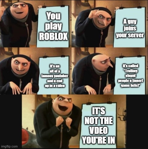 based this off a meme I saw which was funny | You play ROBLOX; A guy joins your server; It's called "Trolling stupid people n (insert game hete)"; It's an alt of a famous youtuber and u end up in a video; IT'S NOT THE VDEO YOU'RE IN | image tagged in 5 panel gru meme | made w/ Imgflip meme maker