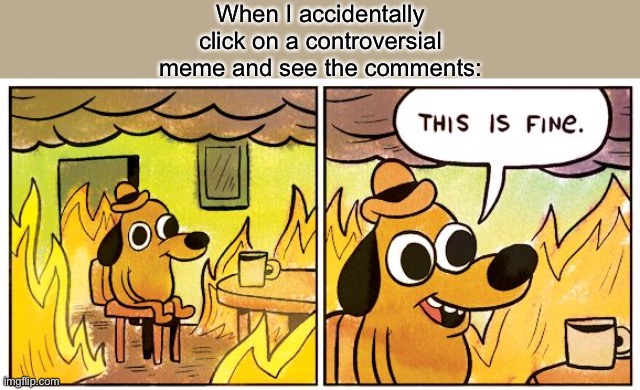 This Is Fine Meme | When I accidentally click on a controversial meme and see the comments: | image tagged in memes,this is fine | made w/ Imgflip meme maker