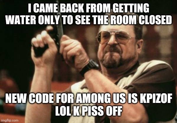 Am I The Only One Around Here Meme | I CAME BACK FROM GETTING WATER ONLY TO SEE THE ROOM CLOSED; NEW CODE FOR AMONG US IS KPIZOF
LOL K PISS OFF | image tagged in memes,am i the only one around here | made w/ Imgflip meme maker