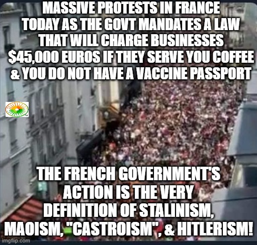 politics | MASSIVE PROTESTS IN FRANCE TODAY AS THE GOVT MANDATES A LAW THAT WILL CHARGE BUSINESSES $45,000 EUROS IF THEY SERVE YOU COFFEE & YOU DO NOT HAVE A VACCINE PASSPORT; THE FRENCH GOVERNMENT'S ACTION IS THE VERY DEFINITION OF STALINISM, MAOISM, "CASTROISM", & HITLERISM! | image tagged in political meme | made w/ Imgflip meme maker