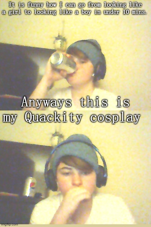 It is funny how I can go from looking like a girl to looking like a boy in under 10 mins. Anyways this is my Quackity cosplay | made w/ Imgflip meme maker