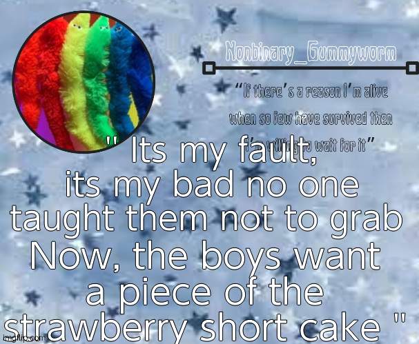 Strawberry Short Cake is stuck in my head aaaa | '' Its my fault, its my bad no one taught them not to grab; Now, the boys want a piece of the strawberry short cake '' | image tagged in gummyworm temp thx suga | made w/ Imgflip meme maker