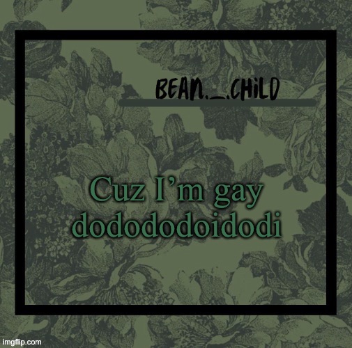 beans army green temp | Cuz I’m gay dodododoidodi | image tagged in beans army green temp | made w/ Imgflip meme maker