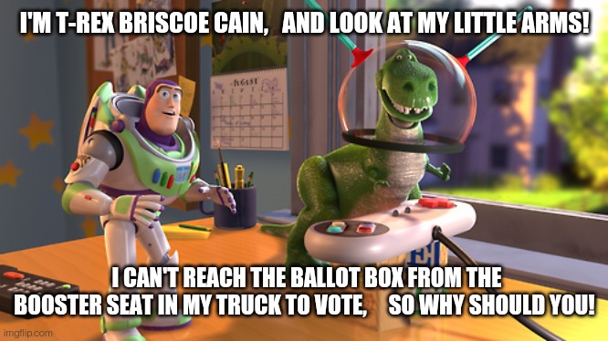 Actual gop excuse for ending mail in voting | I'M T-REX BRISCOE CAIN,   AND LOOK AT MY LITTLE ARMS! I CAN'T REACH THE BALLOT BOX FROM THE BOOSTER SEAT IN MY TRUCK TO VOTE,     SO WHY SHOULD YOU! | made w/ Imgflip meme maker