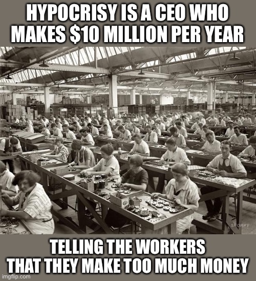 Corporate hypocrisy at its worst |  HYPOCRISY IS A CEO WHO MAKES $10 MILLION PER YEAR; TELLING THE WORKERS THAT THEY MAKE TOO MUCH MONEY | image tagged in factory workers,corporate greed,workers,greed,ceo,middle class | made w/ Imgflip meme maker