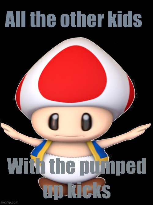 What I spent Friday night making... | image tagged in toad,pumped up kicks,cursed,blessed,blursed,mario | made w/ Imgflip meme maker