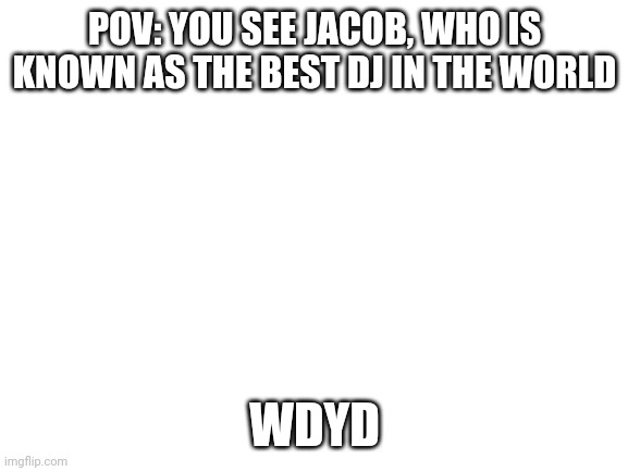 Concert RP | POV: YOU SEE JACOB, WHO IS KNOWN AS THE BEST DJ IN THE WORLD; WDYD | image tagged in blank white template | made w/ Imgflip meme maker