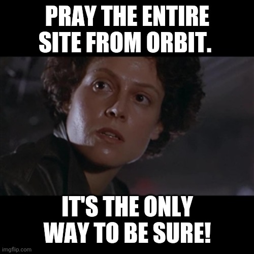 Ripley nuke from orbit | PRAY THE ENTIRE SITE FROM ORBIT. IT'S THE ONLY WAY TO BE SURE! | image tagged in ripley nuke from orbit | made w/ Imgflip meme maker