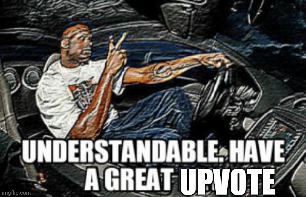 Understandable have a great day | UPVOTE | image tagged in understandable have a great day | made w/ Imgflip meme maker