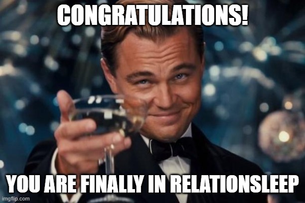 Relationsleep! | CONGRATULATIONS! YOU ARE FINALLY IN RELATIONSLEEP | image tagged in memes,leonardo dicaprio cheers | made w/ Imgflip meme maker