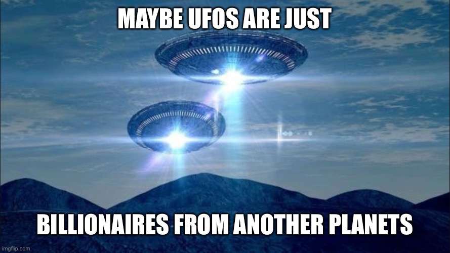 Ufos billionaires |  MAYBE UFOS ARE JUST; BILLIONAIRES FROM ANOTHER PLANETS | image tagged in ufo visit,billionaires,jeff bezos,richatd branson,ellon musk,elon musk | made w/ Imgflip meme maker