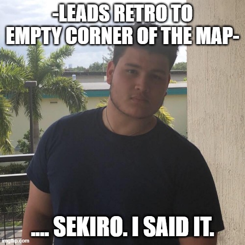 Vyper | -LEADS RETRO TO EMPTY CORNER OF THE MAP-; .... SEKIRO. I SAID IT. | image tagged in vyper | made w/ Imgflip meme maker