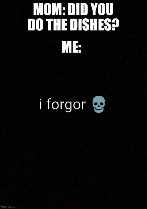 Blank  | ME:; MOM: DID YOU DO THE DISHES? i forgor 💀 | image tagged in blank | made w/ Imgflip meme maker