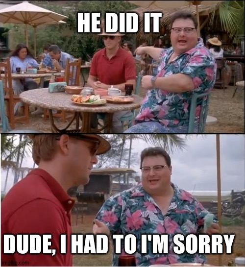 Literally everyone | HE DID IT; DUDE, I HAD TO I'M SORRY | image tagged in memes | made w/ Imgflip meme maker