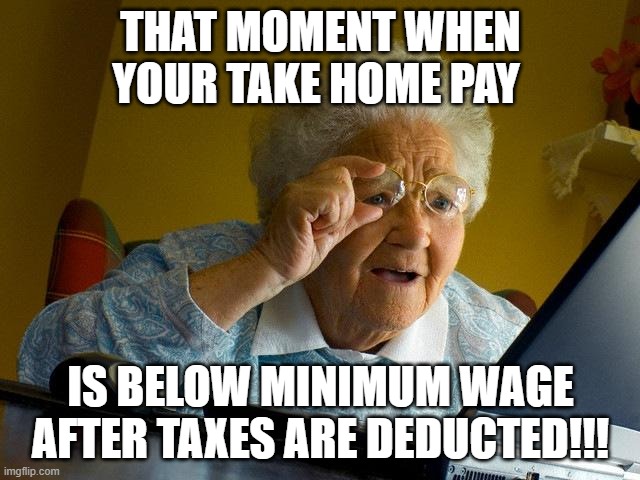 Grandma Finds The Internet | THAT MOMENT WHEN YOUR TAKE HOME PAY; IS BELOW MINIMUM WAGE AFTER TAXES ARE DEDUCTED!!! | image tagged in memes,grandma finds the internet | made w/ Imgflip meme maker