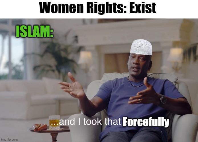 Women Rights | Women Rights: Exist; ISLAM:; Forcefully | image tagged in and i took that personally,radical islam,women rights,human rights,islam | made w/ Imgflip meme maker