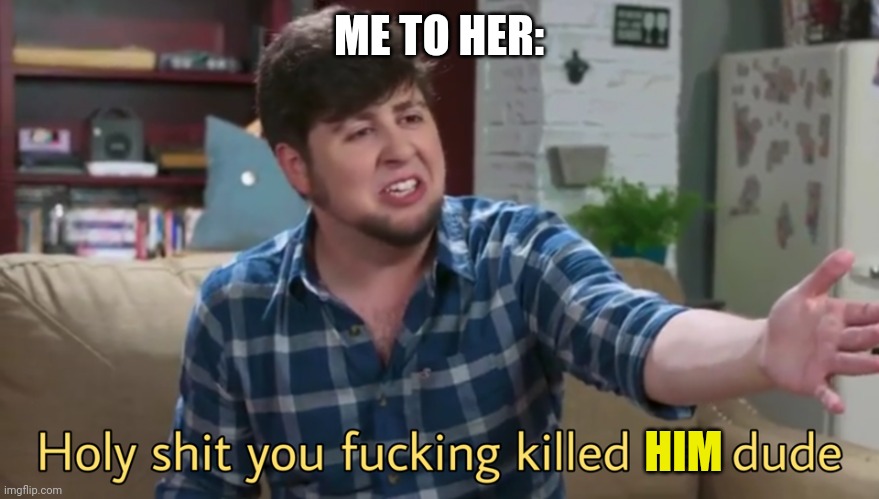 holy frick you killed them | ME TO HER: HIM | image tagged in holy frick you killed them | made w/ Imgflip meme maker