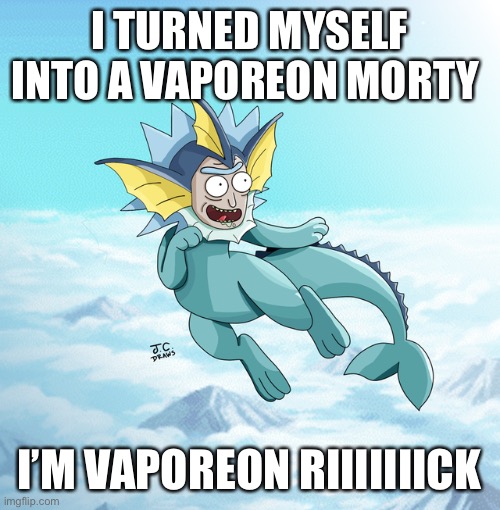 Vaporeon Riiiiiiiiiick | I TURNED MYSELF INTO A VAPOREON MORTY; I’M VAPOREON RIIIIIIICK | image tagged in pokemon,rick and morty | made w/ Imgflip meme maker