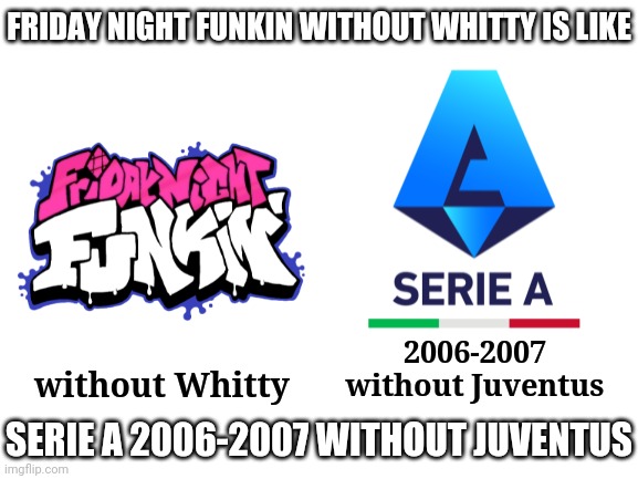 Fun Fact! | FRIDAY NIGHT FUNKIN WITHOUT WHITTY IS LIKE; 2006-2007 without Juventus; without Whitty; SERIE A 2006-2007 WITHOUT JUVENTUS | image tagged in friday night funkin,serie a,calcio,whitty,juventus,memes | made w/ Imgflip meme maker