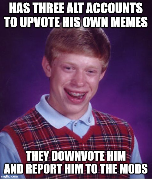 Bad Luck Brian Meme | HAS THREE ALT ACCOUNTS TO UPVOTE HIS OWN MEMES THEY DOWNVOTE HIM AND REPORT HIM TO THE MODS | image tagged in memes,bad luck brian | made w/ Imgflip meme maker