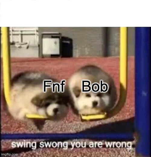 SWING SWONG YOU ARE WRONG | Fnf    Bob | image tagged in swing swong you are wrong | made w/ Imgflip meme maker