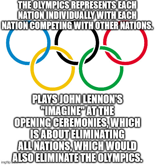 A great song with absolutely awful lyrics.  The utopia that Lennon sang about can never exist in the way it was imagined. | THE OLYMPICS REPRESENTS EACH NATION INDIVIDUALLY WITH EACH NATION COMPETING WITH OTHER NATIONS. PLAYS JOHN LENNON'S "IMAGINE" AT THE OPENING CEREMONIES, WHICH IS ABOUT ELIMINATING ALL NATIONS, WHICH WOULD ALSO ELIMINATE THE OLYMPICS. | image tagged in olympics logo,imagine,communist anthem,destruction of liberty | made w/ Imgflip meme maker