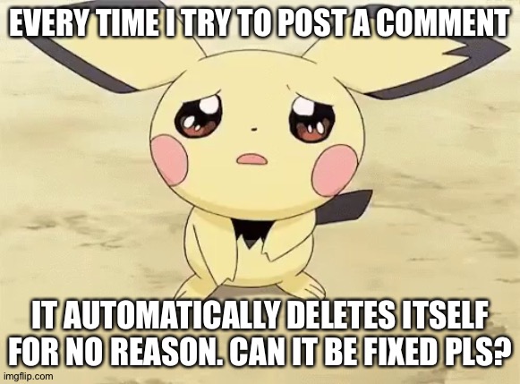 Help. I can't comment or reply to others | EVERY TIME I TRY TO POST A COMMENT; IT AUTOMATICALLY DELETES ITSELF FOR NO REASON. CAN IT BE FIXED PLS? | image tagged in sad pichu,imgflip | made w/ Imgflip meme maker