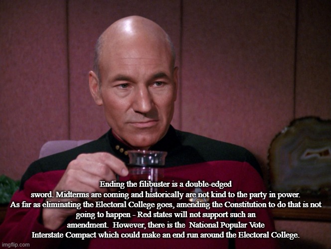 Picard Earl Grey tea | Ending the filibuster is a double-edged sword. Midterms are coming and historically are not kind to the party in power.

As far as eliminati | image tagged in picard earl grey tea | made w/ Imgflip meme maker