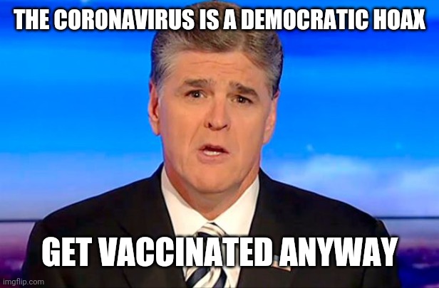 Sean Hannity Fox News | THE CORONAVIRUS IS A DEMOCRATIC HOAX; GET VACCINATED ANYWAY | image tagged in sean hannity fox news | made w/ Imgflip meme maker