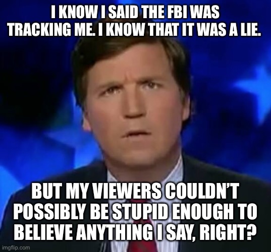 confused Tucker carlson | I KNOW I SAID THE FBI WAS TRACKING ME. I KNOW THAT IT WAS A LIE. BUT MY VIEWERS COULDN’T POSSIBLY BE STUPID ENOUGH TO BELIEVE ANYTHING I SAY, RIGHT? | image tagged in confused tucker carlson | made w/ Imgflip meme maker
