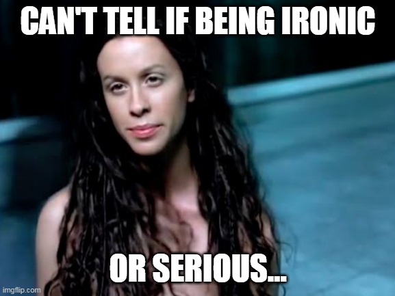 Can't Tell If Being Ironic Or Serious | CAN'T TELL IF BEING IRONIC; OR SERIOUS... | image tagged in ironic,serious,alanis,morissette,can't tell | made w/ Imgflip meme maker