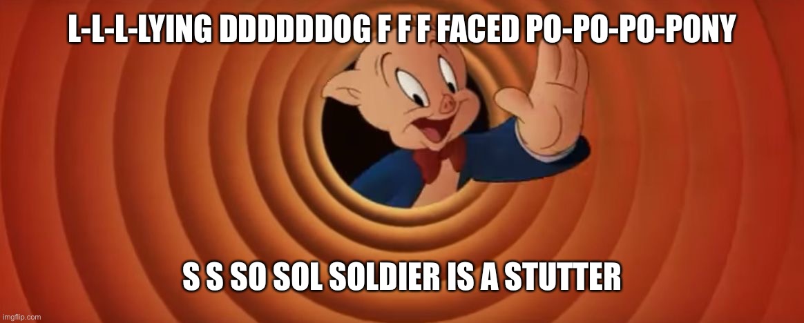 Porky Pig That's All Folks | L-L-L-LYING DDDDDDOG F F F FACED PO-PO-PO-PONY S S SO SOL SOLDIER IS A STUTTER | image tagged in porky pig that's all folks | made w/ Imgflip meme maker