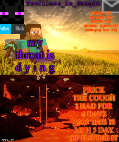 >:( | FRICK THE COUGH I HAD FOR 4 DAYS AND THIS IS MEH 5 DAY OF HAVING IT; my throat is d y i n g | image tagged in tooflless_le_dragon minecraft announcement template | made w/ Imgflip meme maker