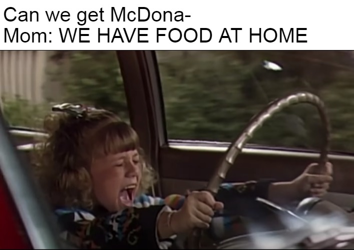 Stephanie Tanner Screaming Behind the Wheel | Can we get McDona-
Mom: WE HAVE FOOD AT HOME | image tagged in stephanie tanner screaming behind the wheel,memes,mom can we have | made w/ Imgflip meme maker