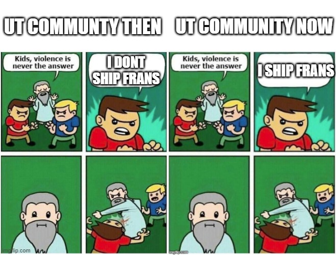 this is true too | UT COMMUNTY THEN; UT COMMUNITY NOW; I DONT SHIP FRANS; I SHIP FRANS | image tagged in violence is never the answer | made w/ Imgflip meme maker