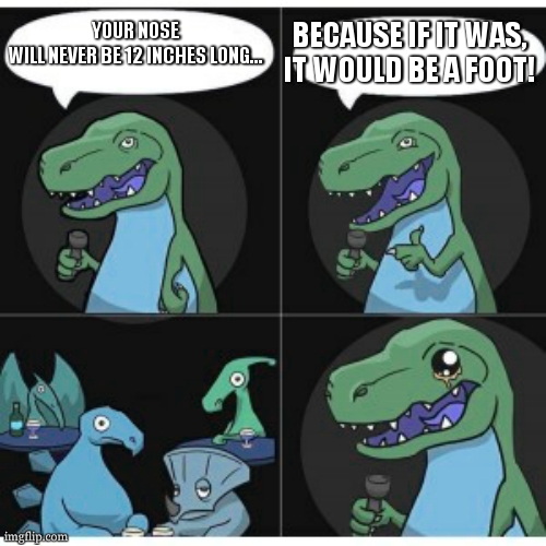 dad joke n° ? | BECAUSE IF IT WAS, IT WOULD BE A FOOT! YOUR NOSE WILL NEVER BE 12 INCHES LONG... | image tagged in bad pun dino | made w/ Imgflip meme maker