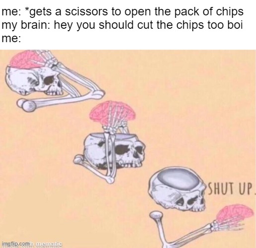 So true lmao | me: *gets a scissors to open the pack of chips
my brain: hey you should cut the chips too boi
me: | image tagged in skeleton shut up meme | made w/ Imgflip meme maker