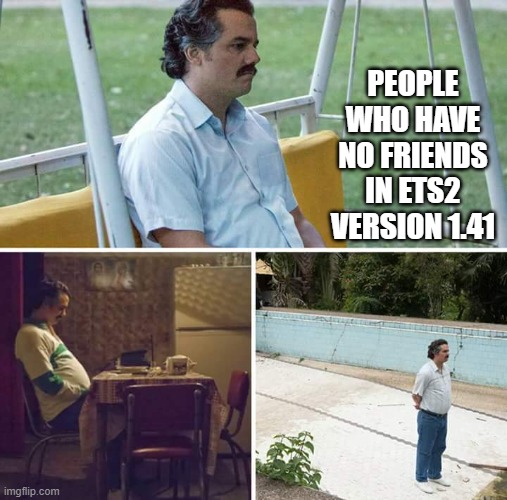 Meme ETS2 | PEOPLE WHO HAVE NO FRIENDS IN ETS2 VERSION 1.41 | image tagged in memes,sad pablo escobar | made w/ Imgflip meme maker