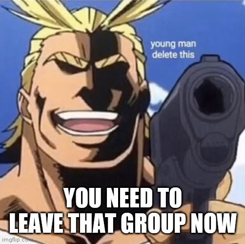 All Might Gun | YOU NEED TO LEAVE THAT GROUP NOW | image tagged in all might gun | made w/ Imgflip meme maker