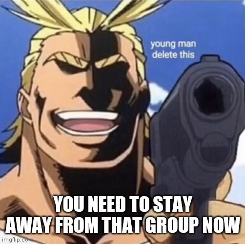 All Might Gun | YOU NEED TO STAY AWAY FROM THAT GROUP NOW | image tagged in all might gun | made w/ Imgflip meme maker