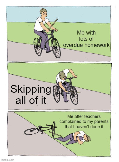 Bike Fall Meme | Me with lots of overdue homework; Skipping all of it; Me after teachers complained to my parents that I haven't done it | image tagged in memes,bike fall,homework | made w/ Imgflip meme maker