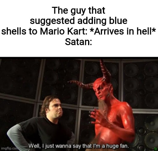Satan Huge Fan | The guy that suggested adding blue shells to Mario Kart: *Arrives in hell*
Satan: | image tagged in satan huge fan | made w/ Imgflip meme maker