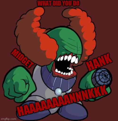Tiky | WHAT DID YOU DO; HANK; MIDGET; HAAAAAAAANNNKKK | image tagged in tricky the clown | made w/ Imgflip meme maker