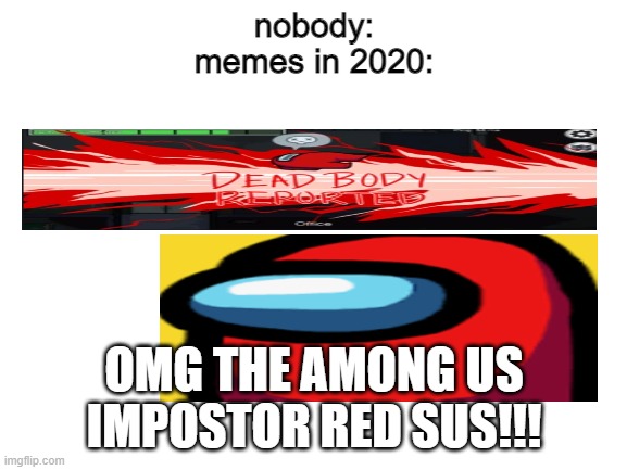 *insert badly cropped among us memes* | nobody:
memes in 2020:; OMG THE AMONG US IMPOSTOR RED SUS!!! | image tagged in blank white template,among us,2020 | made w/ Imgflip meme maker