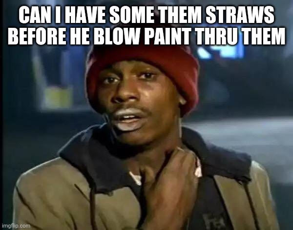 Y'all Got Any More Of That Meme | CAN I HAVE SOME THEM STRAWS BEFORE HE BLOW PAINT THRU THEM | image tagged in memes,y'all got any more of that | made w/ Imgflip meme maker