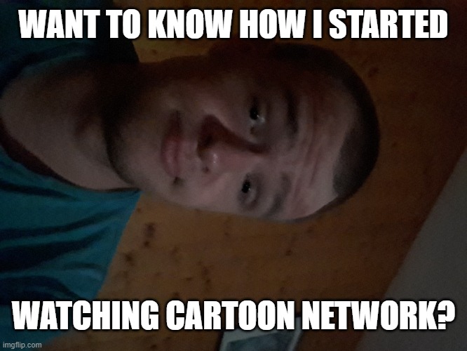 The Cartoon Network kid | WANT TO KNOW HOW I STARTED; WATCHING CARTOON NETWORK? | image tagged in the cartoon network kid | made w/ Imgflip meme maker
