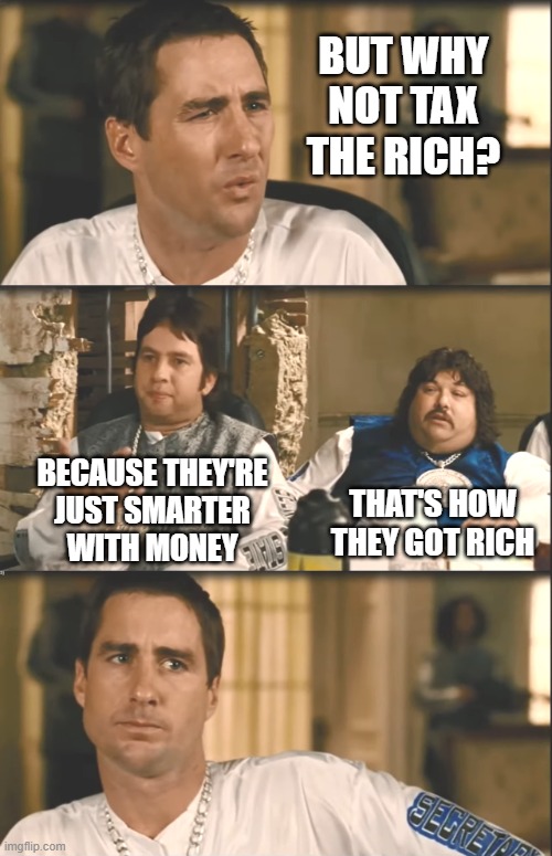 Maybe they got rich by not paying their taxes | BUT WHY NOT TAX THE RICH? BECAUSE THEY'RE
JUST SMARTER
WITH MONEY; THAT'S HOW THEY GOT RICH | image tagged in idiocracy,brawndo,electrolytes,let's raise their taxes,taxtherich | made w/ Imgflip meme maker